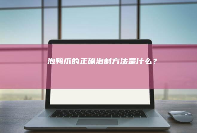 泡鸭爪的正确泡制方法是什么？